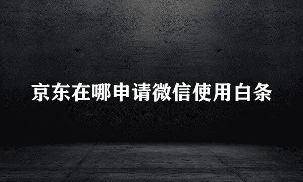 京东在哪申请微信使用白条