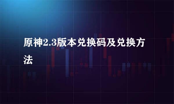 原神2.3版本兑换码及兑换方法