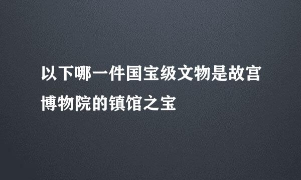 以下哪一件国宝级文物是故宫博物院的镇馆之宝
