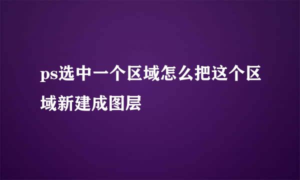 ps选中一个区域怎么把这个区域新建成图层