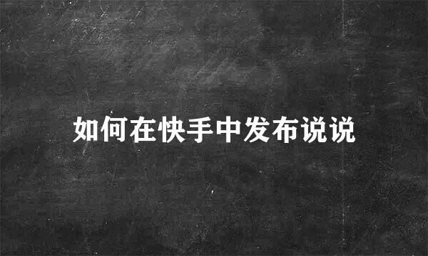 如何在快手中发布说说