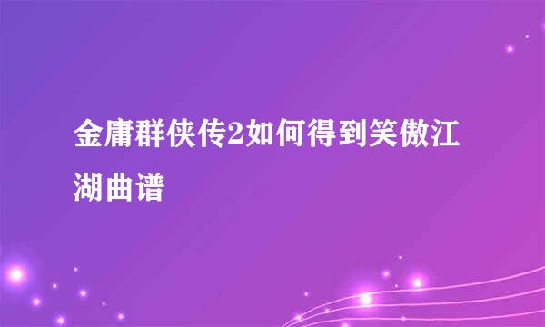 金庸群侠传2如何得到笑傲江湖曲谱