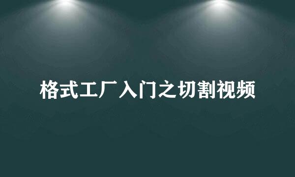 格式工厂入门之切割视频
