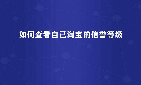 如何查看自己淘宝的信誉等级