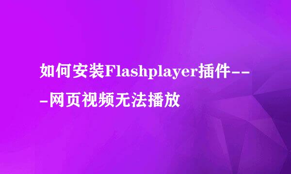 如何安装Flashplayer插件---网页视频无法播放