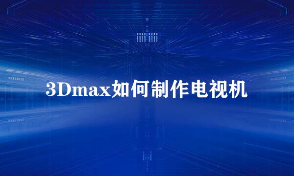 3Dmax如何制作电视机