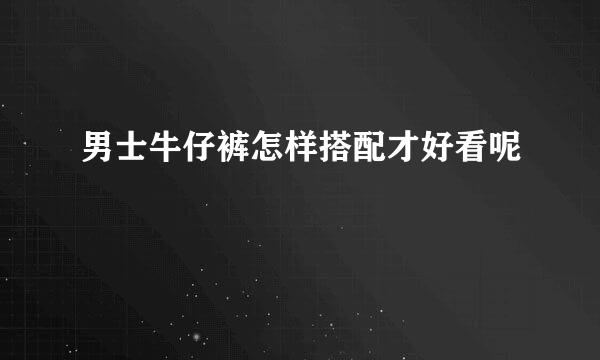 男士牛仔裤怎样搭配才好看呢
