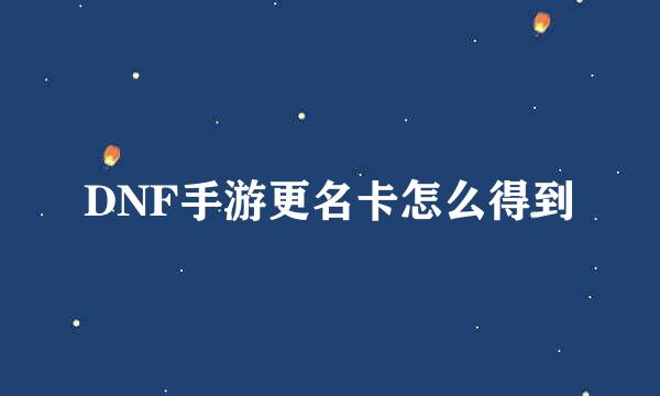 DNF手游更名卡怎么得到