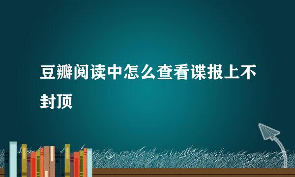 豆瓣阅读中怎么查看谍报上不封顶
