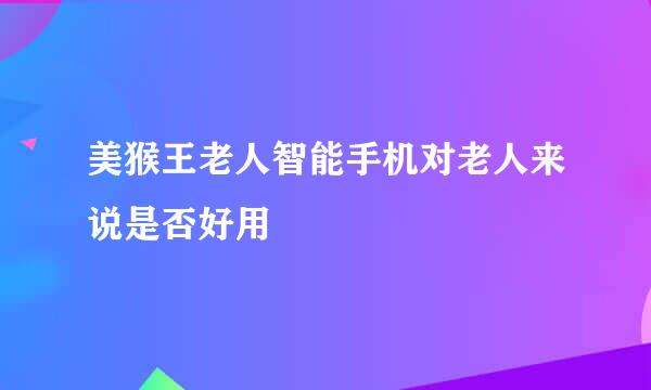 美猴王老人智能手机对老人来说是否好用
