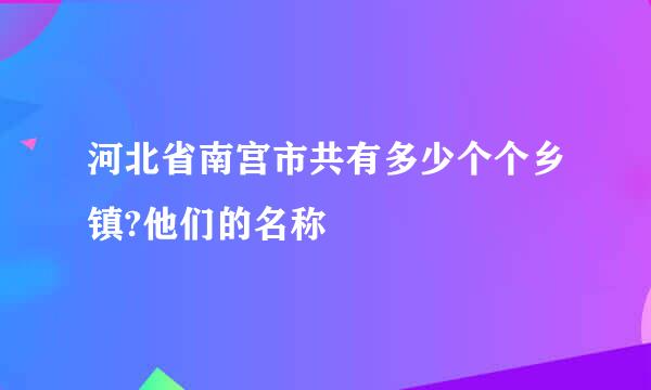 河北省南宫市共有多少个个乡镇?他们的名称