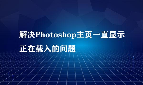解决Photoshop主页一直显示正在载入的问题