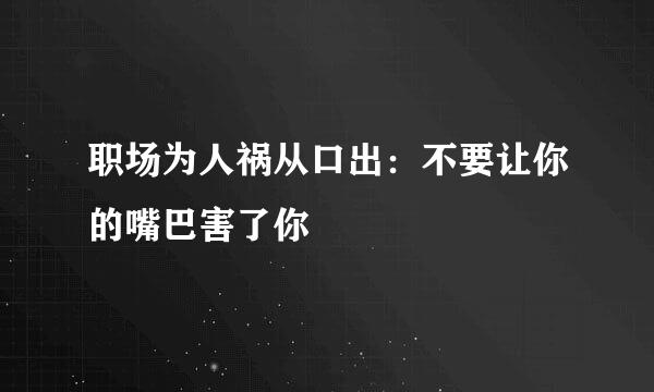 职场为人祸从口出：不要让你的嘴巴害了你