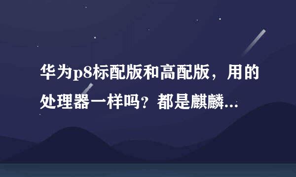 华为p8标配版和高配版，用的处理器一样吗？都是麒麟935吗