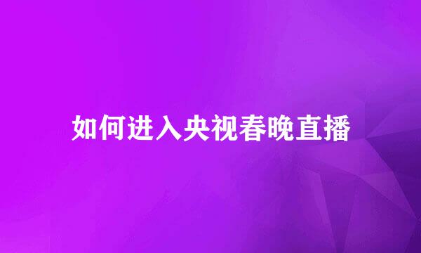 如何进入央视春晚直播