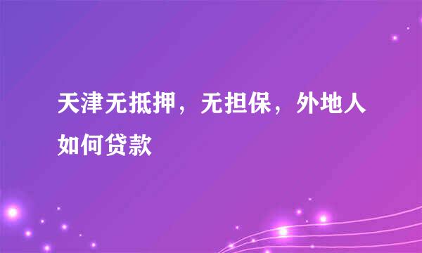 天津无抵押，无担保，外地人如何贷款