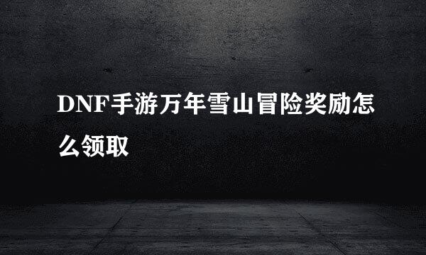 DNF手游万年雪山冒险奖励怎么领取