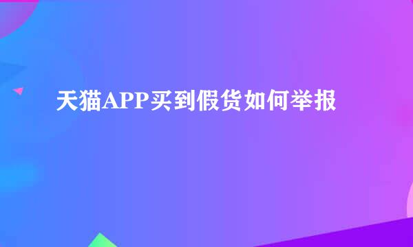 天猫APP买到假货如何举报