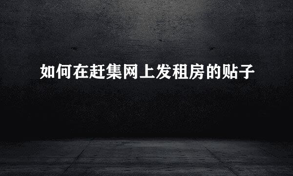 如何在赶集网上发租房的贴子