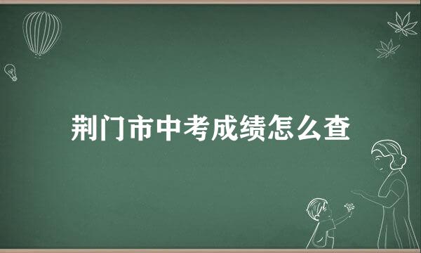 荆门市中考成绩怎么查