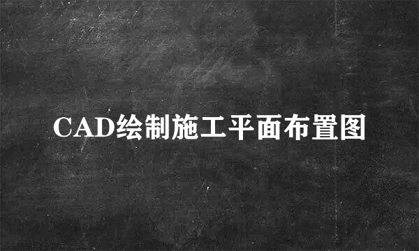 CAD绘制施工平面布置图