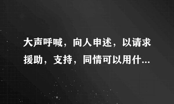 大声呼喊,向人申述,以请求援助,支持,同情可以用什么词表示
