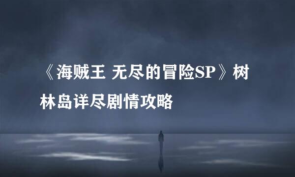 《海贼王 无尽的冒险SP》树林岛详尽剧情攻略