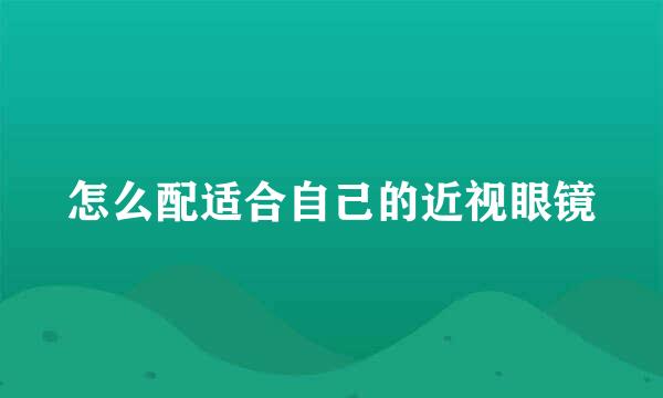 怎么配适合自己的近视眼镜