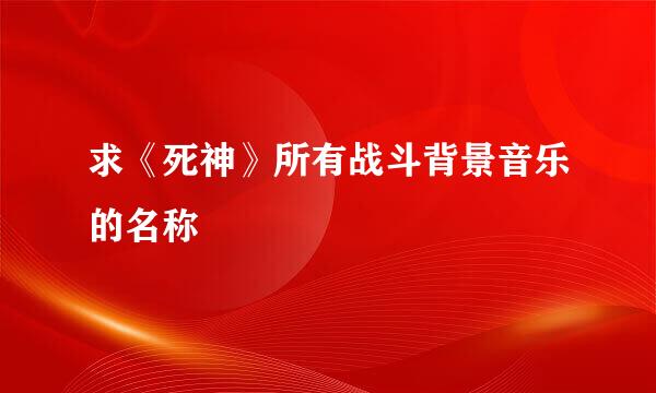 求《死神》所有战斗背景音乐的名称