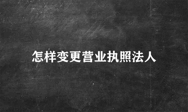 怎样变更营业执照法人