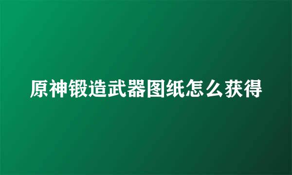 原神锻造武器图纸怎么获得