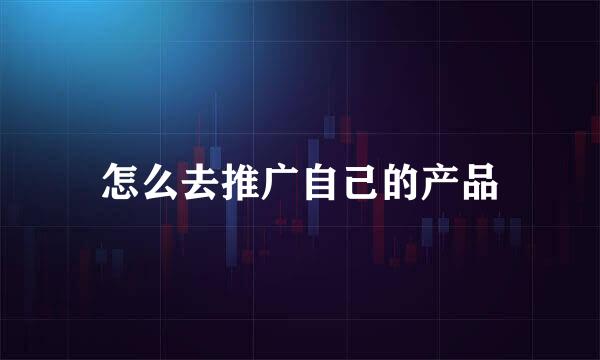 怎么去推广自己的产品