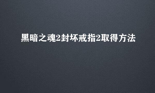 黑暗之魂2封坏戒指2取得方法