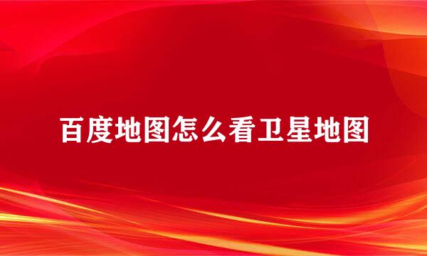 百度地图怎么看卫星地图