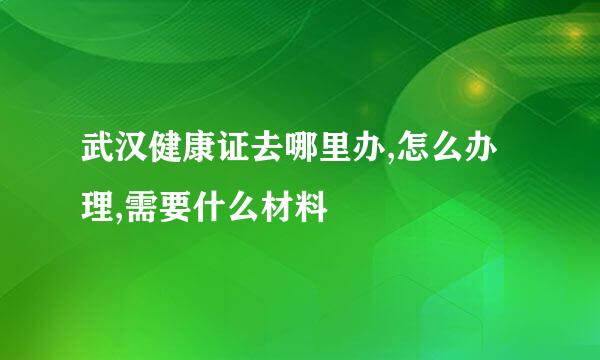 武汉健康证去哪里办,怎么办理,需要什么材料