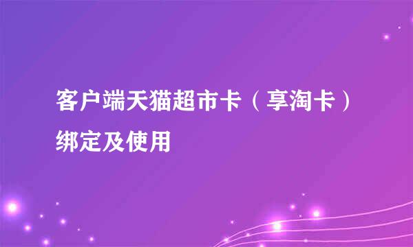 客户端天猫超市卡(享淘卡)绑定及使用