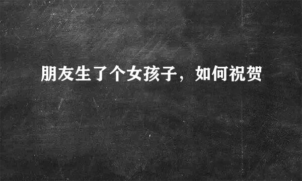 朋友生了个女孩子，如何祝贺