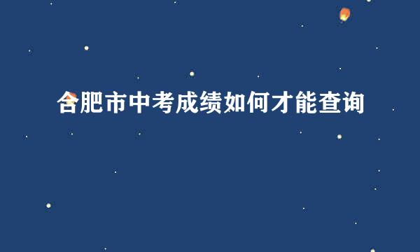 合肥市中考成绩如何才能查询