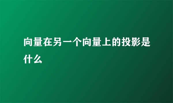 向量在另一个向量上的投影是什么