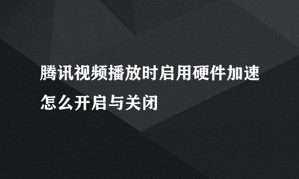 腾讯视频播放时启用硬件加速怎么开启与关闭