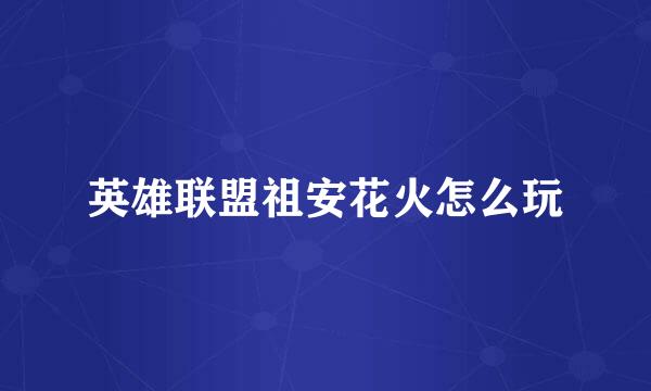 英雄联盟祖安花火怎么玩