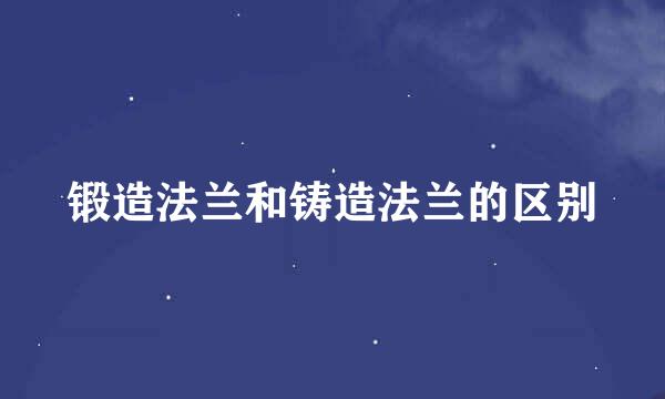 锻造法兰和铸造法兰的区别