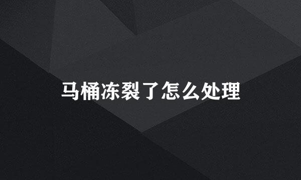 马桶冻裂了怎么处理