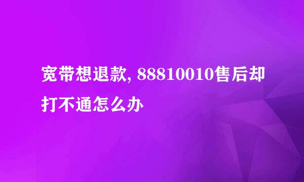 宽带想退款, 88810010售后却打不通怎么办