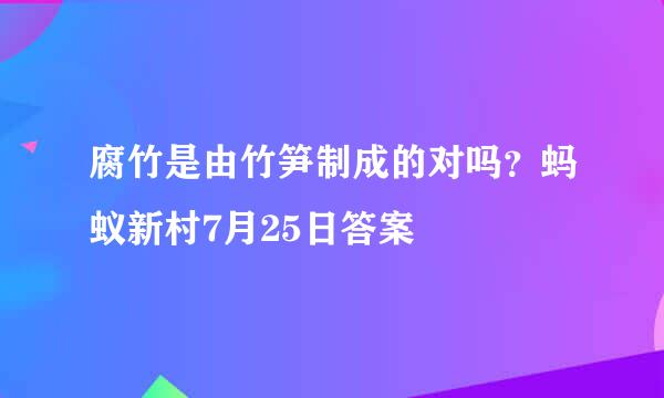 腐竹是由竹笋制成的对吗？蚂蚁新村7月25日答案