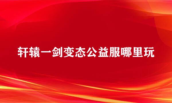轩辕一剑变态公益服哪里玩