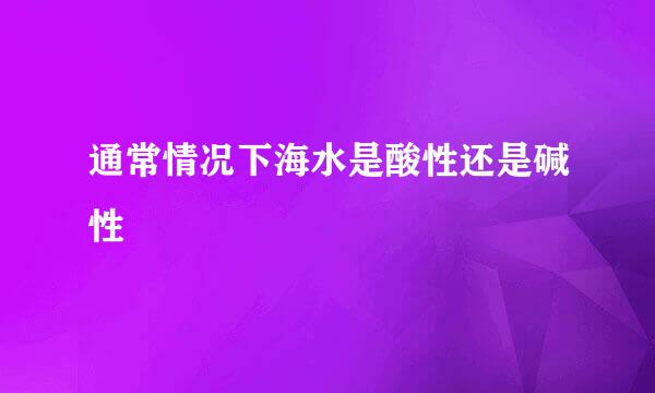 通常情况下海水是酸性还是碱性