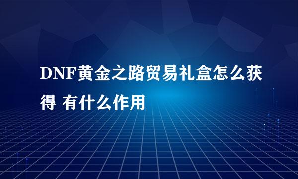 DNF黄金之路贸易礼盒怎么获得 有什么作用