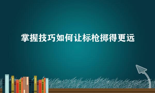 掌握技巧如何让标枪掷得更远