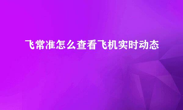 飞常准怎么查看飞机实时动态